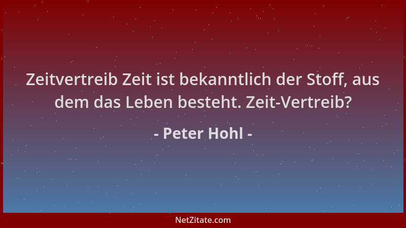 Peter Hohl - Zeitvertreib Zeit ist bekanntlich der Stoff, aus dem das Leben besteht. Zeit-Vertreib?...