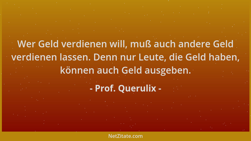 Prof. Querulix - Wer Geld verdienen will, muß auch andere Geld verdienen lassen. Denn nur Leute, die Geld haben, können auc...