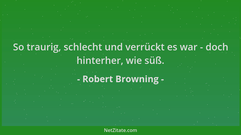 Robert Browning - So traurig, schlecht und verrückt es war - doch hinterher, wie süß....
