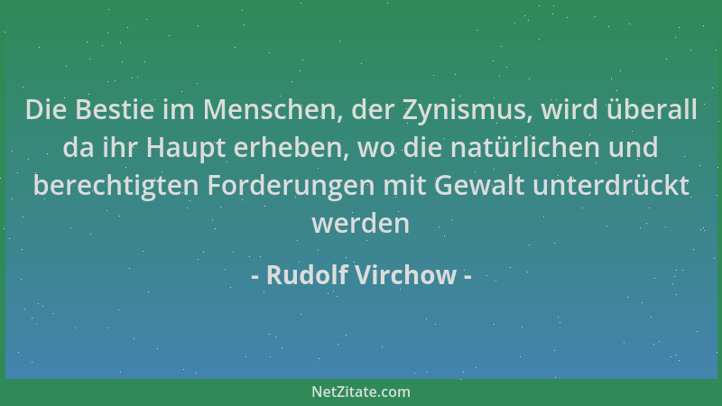 Rudolf Virchow - Die Bestie im Menschen, der Zynismus, wird überall da ihr Haupt erheben, wo die natürlichen und berechtigt...