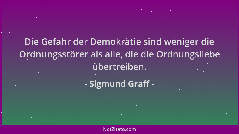 Sigmund Graff - Die Gefahr der Demokratie sind weniger die Ordnungsstörer als alle, die die Ordnungsliebe übertreiben....