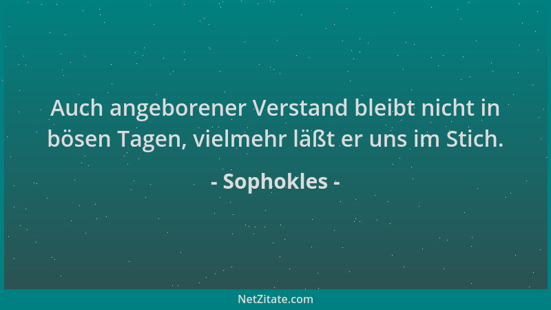 Sophokles - Auch angeborener Verstand bleibt nicht in bösen Tagen, vielmehr läßt er uns im Stich....