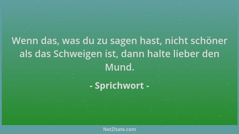 Sprichwort - Wenn das, was du zu sagen hast, nicht schöner als das Schweigen ist, dann halte lieber den Mund....