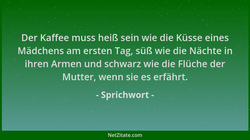 Sprichwort - Der Kaffee muss heiß sein wie die Küsse eines Mädchens am ersten Tag, süß wie die Nächte in ihren Armen und sc...