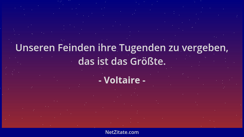 Voltaire - Unseren Feinden ihre Tugenden zu vergeben, das ist das Größte....