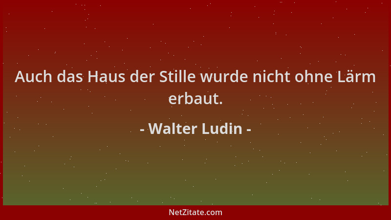 Walter Ludin - Auch das Haus der Stille wurde nicht ohne Lärm erbaut....