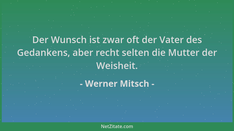 Werner Mitsch - Der Wunsch ist zwar oft der Vater des Gedankens, aber recht selten die Mutter der Weisheit....