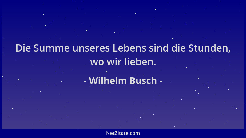 Wilhelm Busch - Die Summe unseres Lebens sind die Stunden, wo wir lieben....