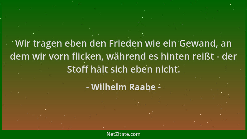 Wilhelm Raabe - Wir tragen eben den Frieden wie ein Gewand, an dem wir vorn flicken, während es hinten reißt - der Stoff hä...