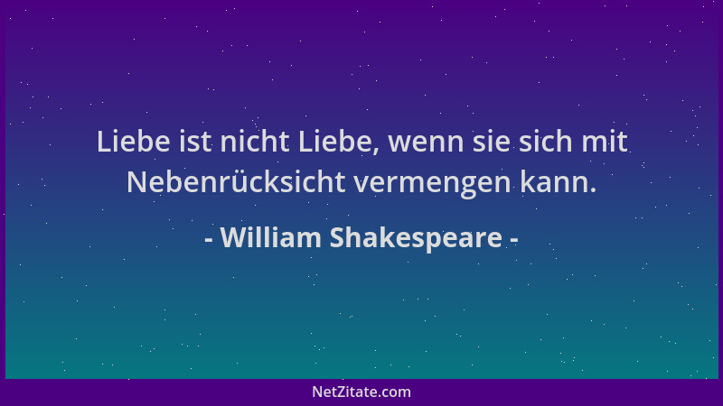 William Shakespeare - Liebe ist nicht Liebe, wenn sie sich mit Nebenrücksicht vermengen kann....