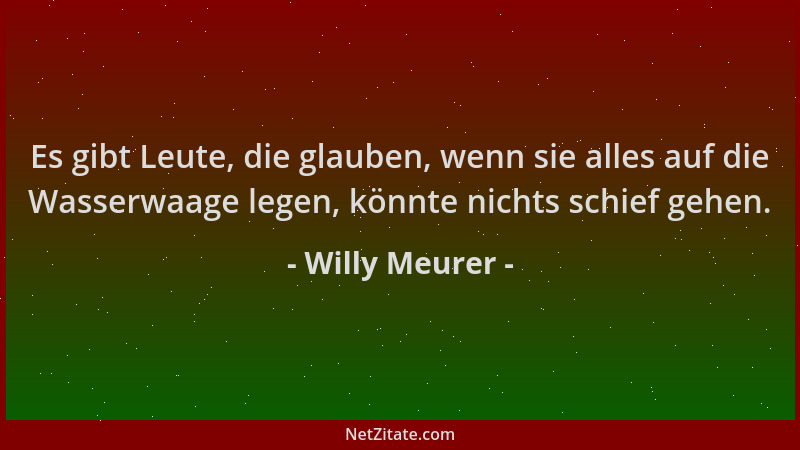 Willy Meurer - Es gibt Leute, die glauben, wenn sie alles auf die Wasserwaage legen, könnte nichts schief gehen....