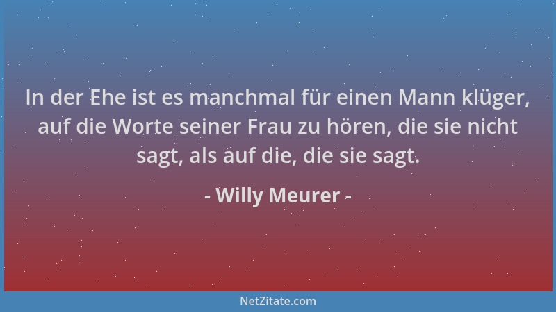 Willy Meurer - In der Ehe ist es manchmal für einen Mann klüger, auf die Worte seiner Frau zu hören, die sie nicht sagt, al...