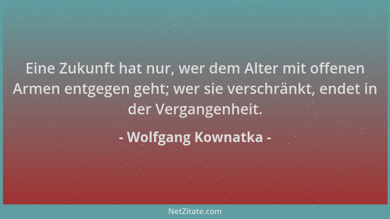 Wolfgang Kownatka - Eine Zukunft hat nur, wer dem Alter mit offenen Armen entgegen geht; wer sie verschränkt, endet in der...