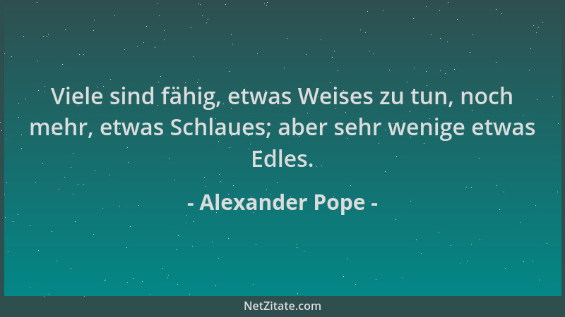 Alexander Pope - Viele sind fähig, etwas Weises zu tun, noch mehr, etwas Schlaues; aber sehr wenige etwas Edles....