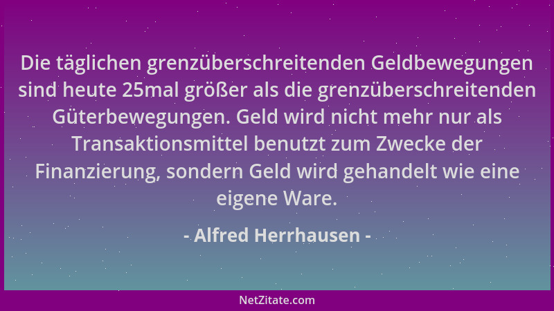 Alfred Herrhausen - Die täglichen grenzüberschreitenden Geldbewegungen sind heute 25mal größer als die grenzüberschreitende...