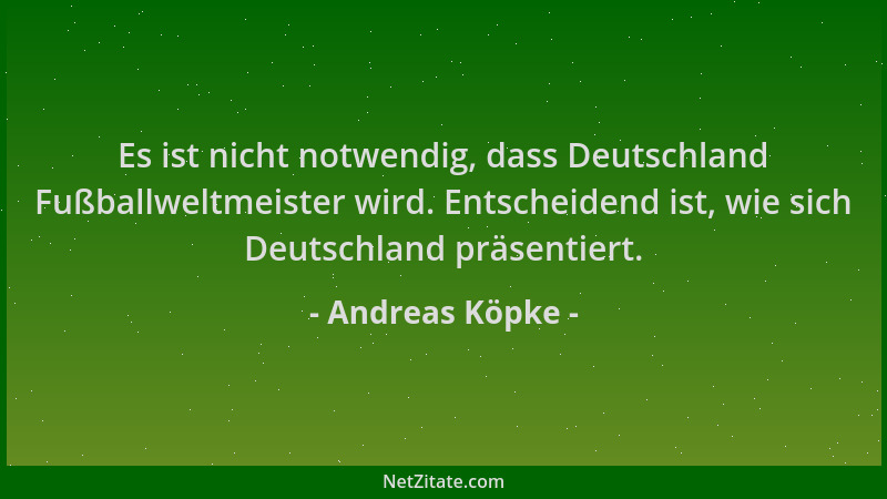 Andreas Köpke - Es ist nicht notwendig, dass Deutschland Fußballweltmeister wird. Entscheidend ist, wie sich Deutschland pr...