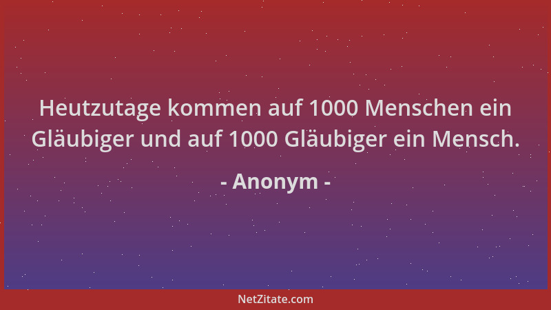 Anonym - Heutzutage kommen auf 1000 Menschen ein Gläubiger und auf 1000 Gläubiger ein Mensch....