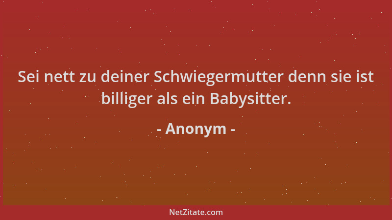 Anonym - Sei nett zu deiner Schwiegermutter denn sie ist billiger als ein Babysitter....