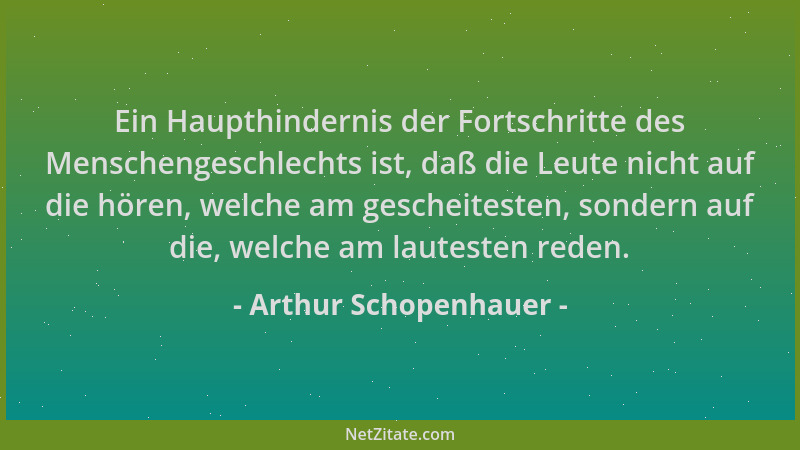 Arthur Schopenhauer - Ein Haupthindernis der Fortschritte des Menschengeschlechts ist, daß die Leute nicht auf die hören, w...