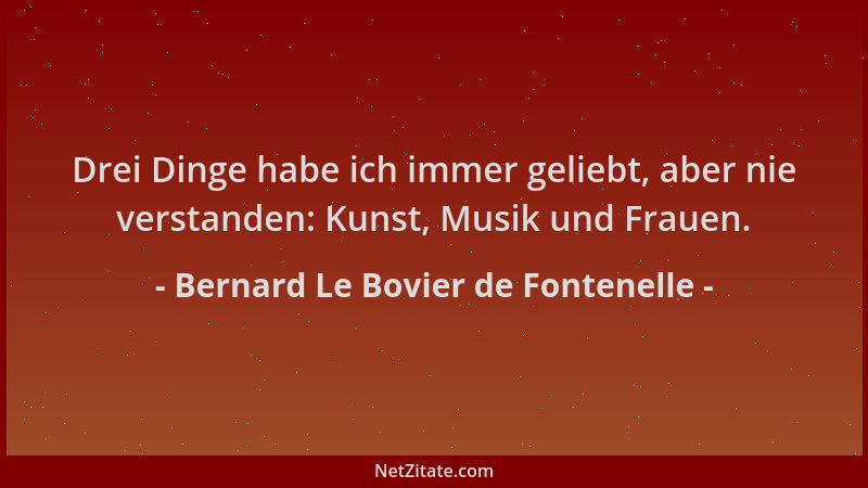 Bernard Le Bovier de Fontenelle - Drei Dinge habe ich immer geliebt, aber nie verstanden: Kunst, Musik und Frauen....
