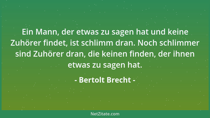 Bertolt Brecht - Ein Mann, der etwas zu sagen hat und keine Zuhörer findet, ist schlimm dran. Noch schlimmer sind Zuhörer d...