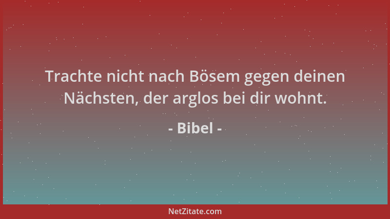 Bibel - Trachte nicht nach Bösem gegen deinen Nächsten, der arglos bei dir wohnt....