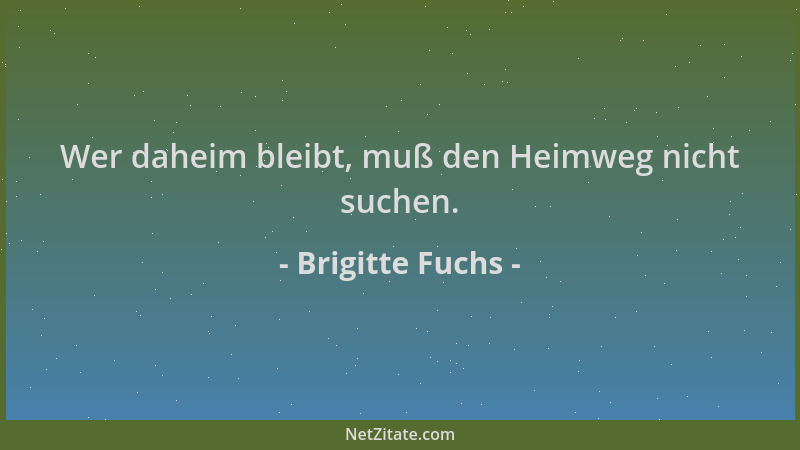 Brigitte Fuchs - Wer daheim bleibt, muß den Heimweg nicht suchen....