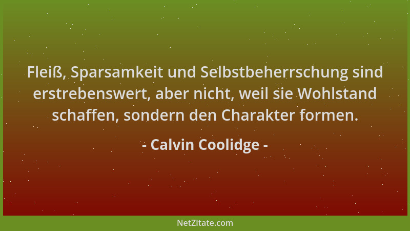 Calvin Coolidge - Fleiß, Sparsamkeit und Selbstbeherrschung sind erstrebenswert, aber nicht, weil sie Wohlstand schaffen, s...