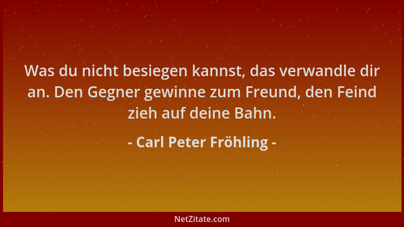 Carl Peter Fröhling - Was du nicht besiegen kannst, das verwandle dir an. Den Gegner gewinne zum Freund, den Feind zieh auf...