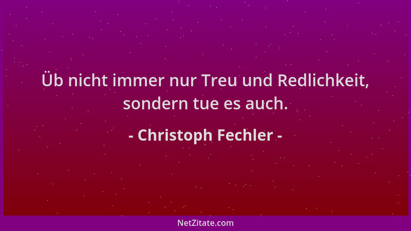 Christoph Fechler - Üb nicht immer nur Treu und Redlichkeit, sondern tue es auch....