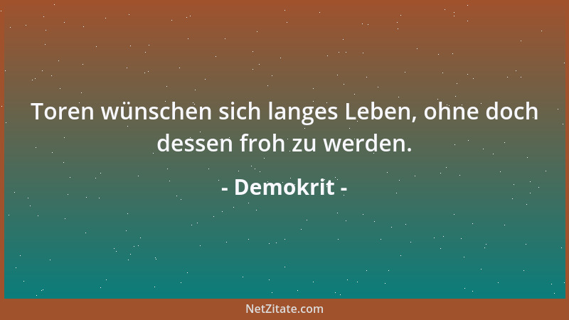 Demokrit - Toren wünschen sich langes Leben, ohne doch dessen froh zu werden....