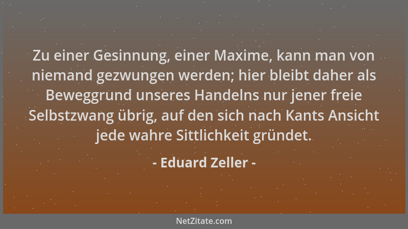 Eduard Zeller - Zu einer Gesinnung, einer Maxime, kann man von niemand gezwungen werden; hier bleibt daher als Beweggrund u...
