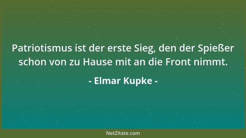 Elmar Kupke - Patriotismus ist der erste Sieg, den der Spießer schon von zu Hause mit an die Front nimmt....