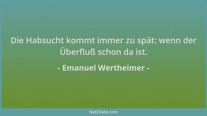 Emanuel Wertheimer - Die Habsucht kommt immer zu spät: wenn der Überfluß schon da ist....