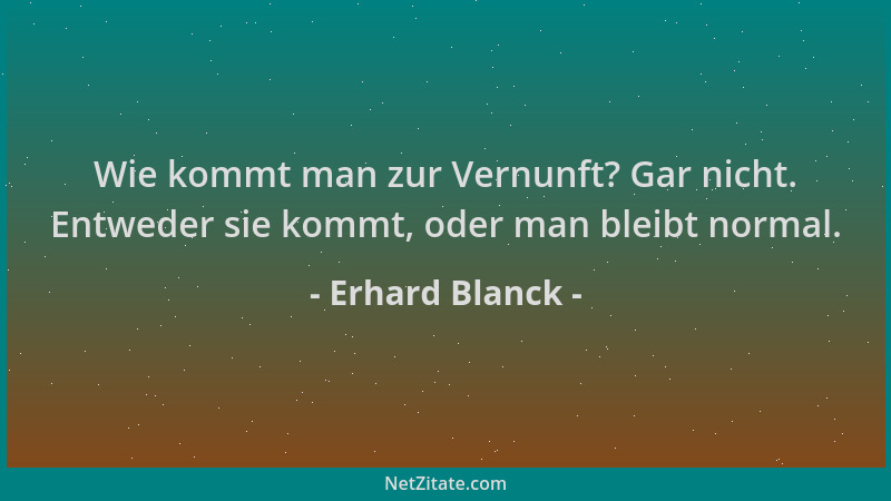 Erhard Blanck - Wie kommt man zur Vernunft? Gar nicht. Entweder sie kommt, oder man bleibt normal....