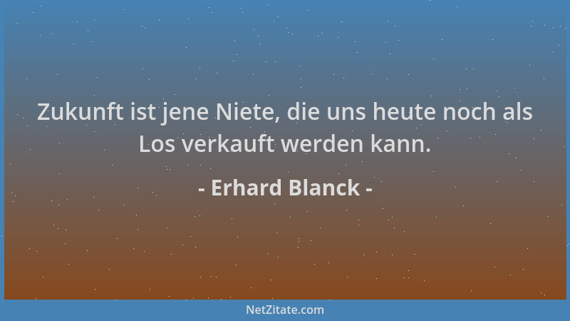 Erhard Blanck - Zukunft ist jene Niete, die uns heute noch als Los verkauft werden kann....