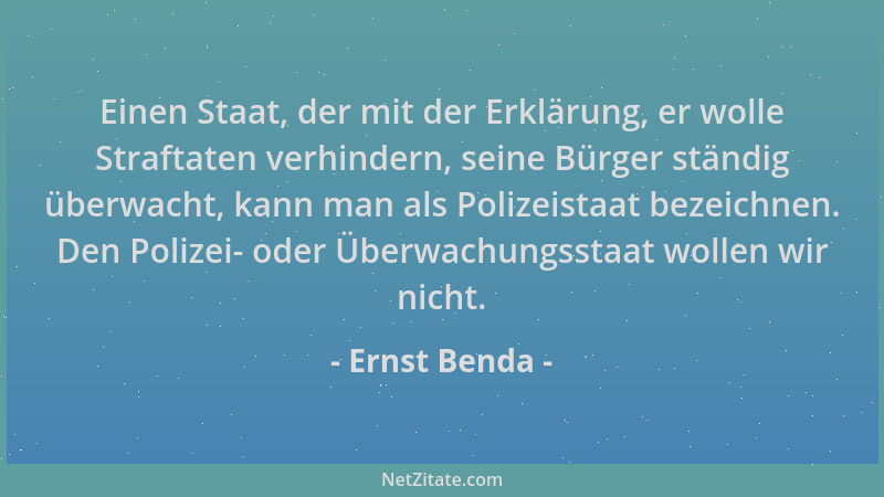 Ernst Benda - Einen Staat, der mit der Erklärung, er wolle Straftaten verhindern, seine Bürger ständig überwacht, kann man...