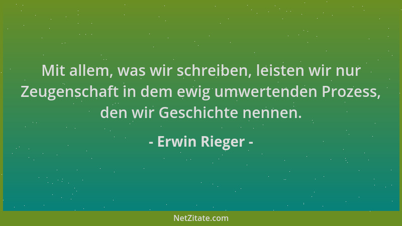 Erwin Rieger - Mit allem, was wir schreiben, leisten wir nur Zeugenschaft in dem ewig umwertenden Prozess, den wir Geschich...