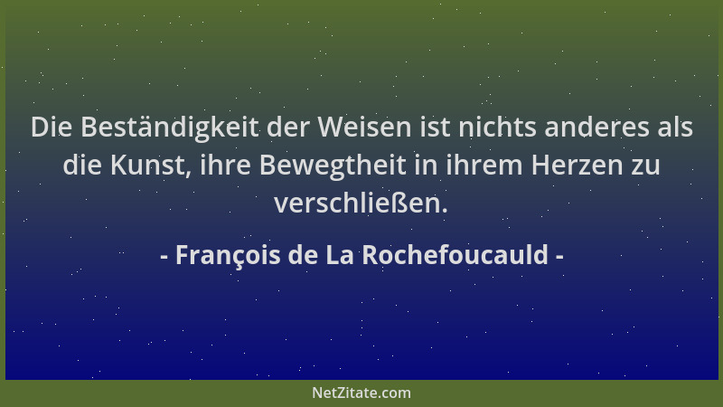 François de La Rochefoucauld - Die Beständigkeit der Weisen ist nichts anderes als die Kunst, ihre Bewegtheit in ihrem Herz...