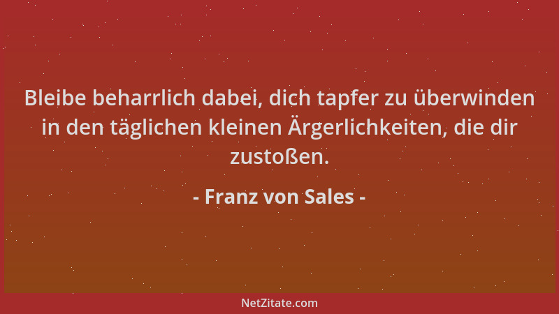 Franz von Sales - Bleibe beharrlich dabei, dich tapfer zu überwinden in den täglichen kleinen Ärgerlichkeiten, die dir zust...