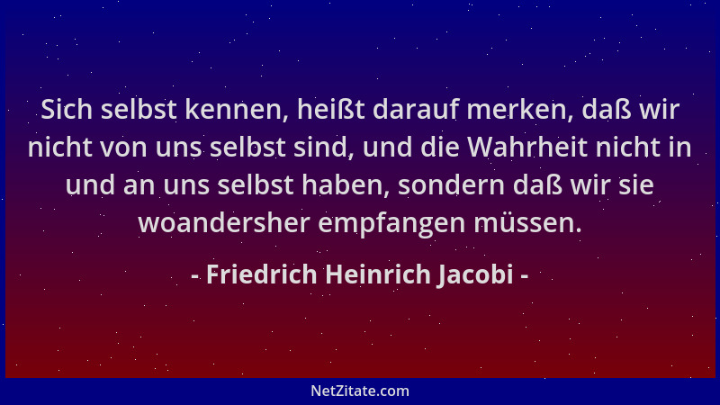 Friedrich Heinrich Jacobi - Sich selbst kennen, heißt darauf merken, daß wir nicht von uns selbst sind, und die Wahrheit ni...