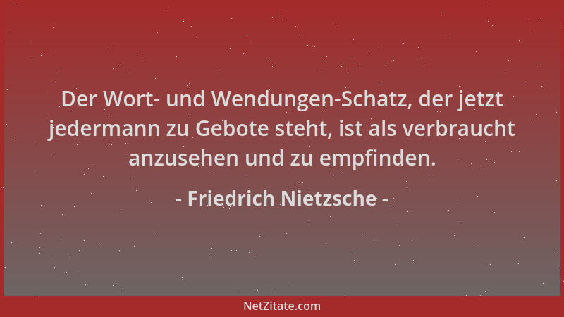 Friedrich Nietzsche - Der Wort- und Wendungen-Schatz, der jetzt jedermann zu Gebote steht, ist als verbraucht anzusehen und...