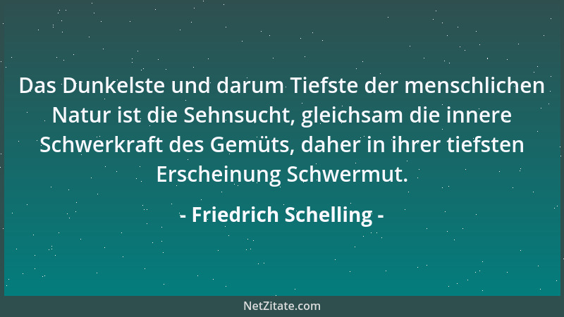 Friedrich Schelling - Das Dunkelste und darum Tiefste der menschlichen Natur ist die Sehnsucht, gleichsam die innere Schwer...
