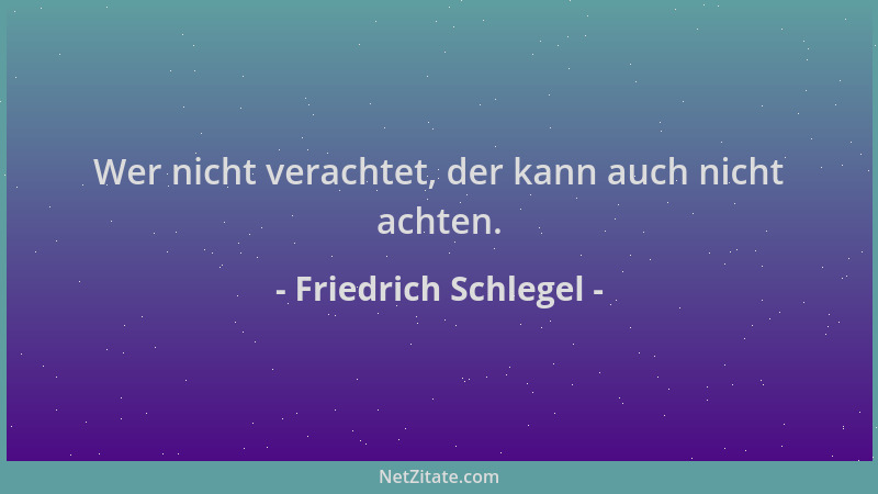 Friedrich Schlegel - Wer nicht verachtet, der kann auch nicht achten....