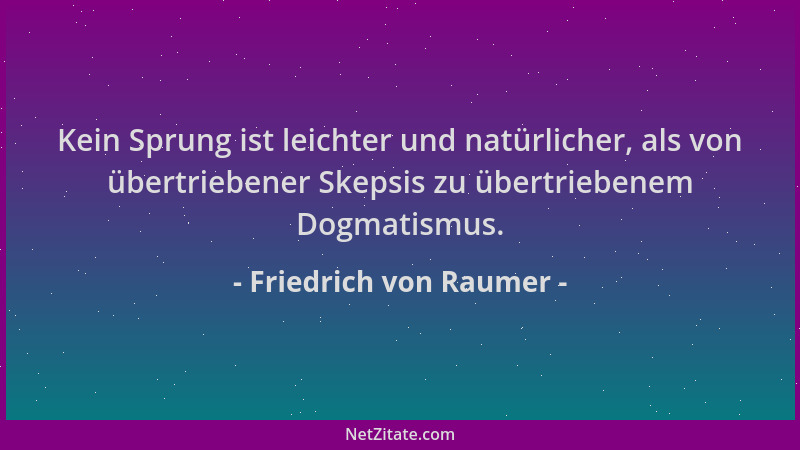 Friedrich von Raumer - Kein Sprung ist leichter und natürlicher, als von übertriebener Skepsis zu übertriebenem Dogmatismus...