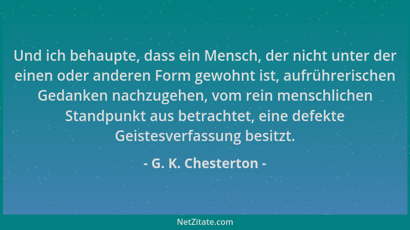 G. K. Chesterton - Und ich behaupte, dass ein Mensch, der nicht unter der einen oder anderen Form gewohnt ist, aufrührerisc...