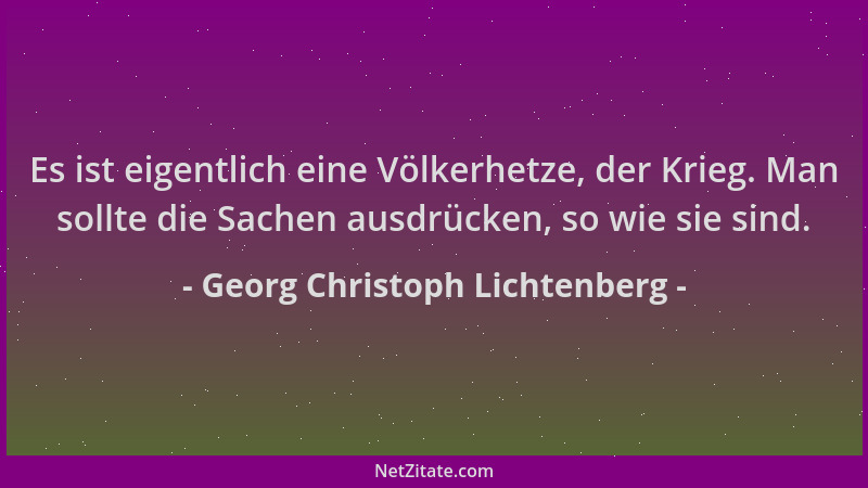 Georg Christoph Lichtenberg - Es ist eigentlich eine Völkerhetze, der Krieg. Man sollte die Sachen ausdrücken, so wie sie s...