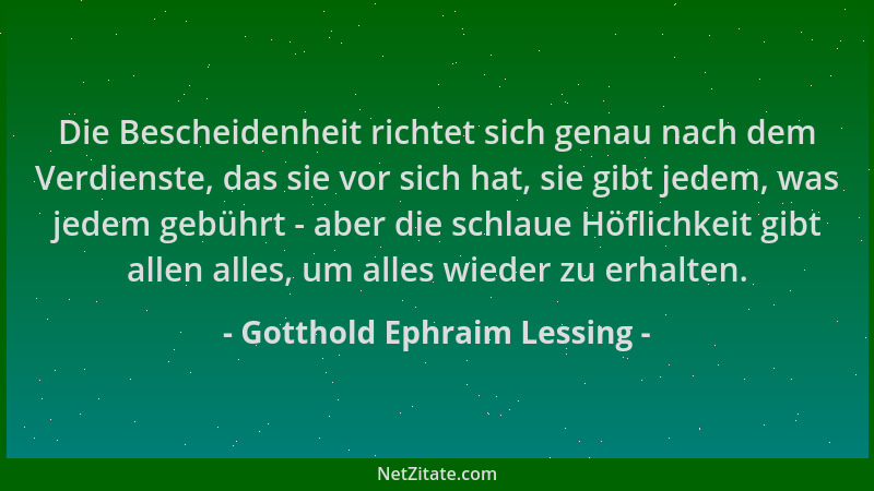 Gotthold Ephraim Lessing - Die Bescheidenheit richtet sich genau nach dem Verdienste, das sie vor sich hat, sie gibt jedem,...
