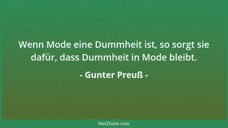 Gunter Preuß - Wenn Mode eine Dummheit ist, so sorgt sie dafür, dass Dummheit in Mode bleibt....