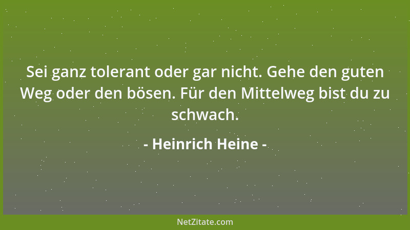 Heinrich Heine - Sei ganz tolerant oder gar nicht. Gehe den guten Weg oder den bösen. Für den Mittelweg bist du zu schwach....